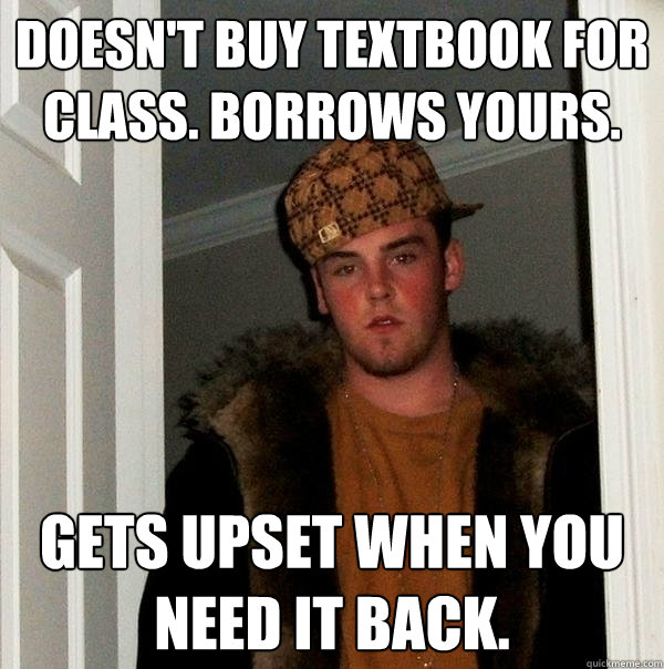 Doesn't buy textbook for class. Borrows yours. Gets upset when you need it back. - Doesn't buy textbook for class. Borrows yours. Gets upset when you need it back.  Scumbag Steve