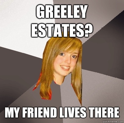 Greeley estates? My friend lives there  Musically Oblivious 8th Grader