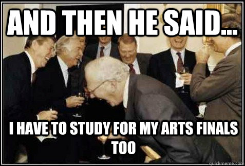 and then he said... I have to study for my Arts finals too   And then they said