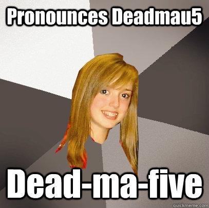 Pronounces Deadmau5 Dead-ma-five  Musically Oblivious 8th Grader