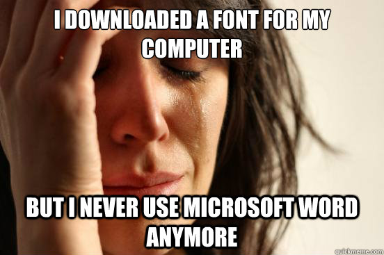 I downloaded a font for my computer but i never use microsoft word anymore  First World Problems