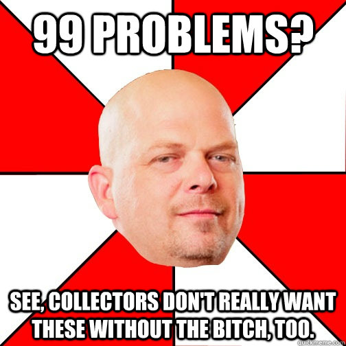 99 Problems? See, collectors don't really want these without the bitch, too.  Pawn Star