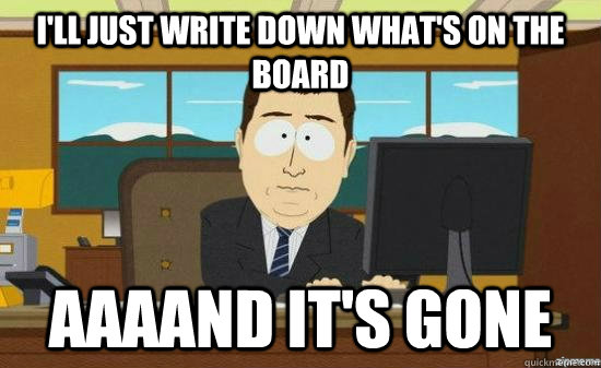 I'll just write down what's on the board AAAAND It's GONE  aaaand its gone