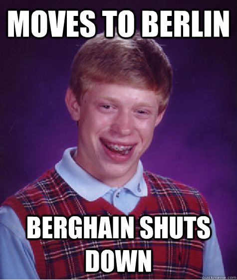 moves to berlin berghain shuts down  Bad Luck Brian