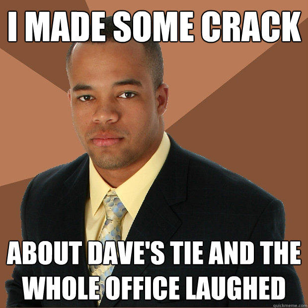 i made some crack about dave's tie and the whole office laughed  