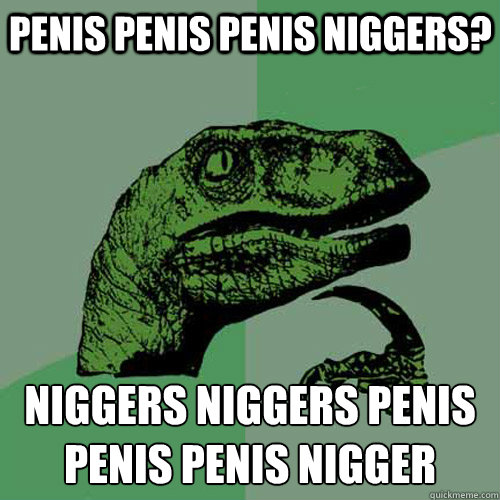 PENIS PENIS PENIS NIGGERS? NIGGERS NIGGERS PENIS PENIS PENIS NIGGER PENIS
  Philosoraptor