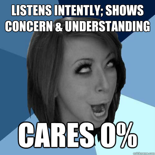 listens intently; shows concern & understanding cares 0% - listens intently; shows concern & understanding cares 0%  Derp Jenny