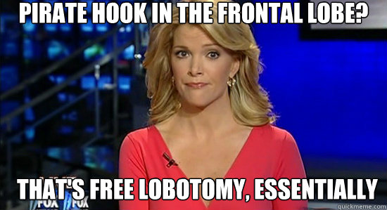 Pirate hook in the frontal lobe? That's free lobotomy, essentially  essentially megyn kelly