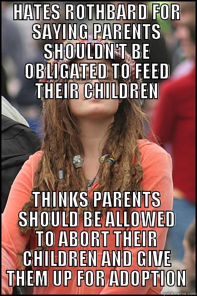 HATES ROTHBARD FOR SAYING PARENTS SHOULDN'T BE OBLIGATED TO FEED THEIR CHILDREN THINKS PARENTS SHOULD BE ALLOWED TO ABORT THEIR CHILDREN AND GIVE THEM UP FOR ADOPTION College Liberal