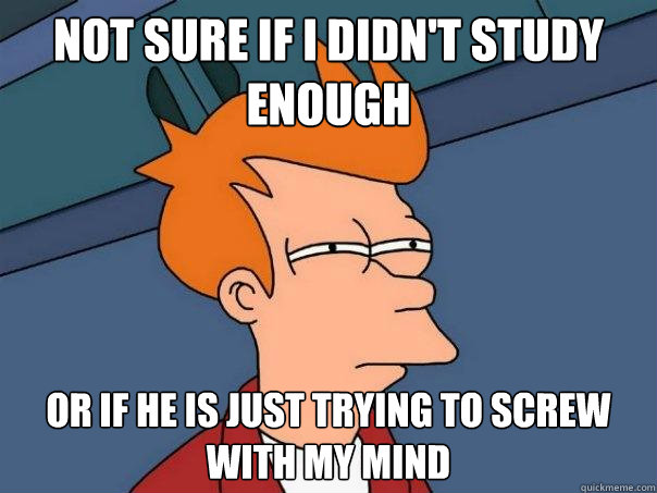 Not sure if I didn't study enough or if he is just trying to screw with my mind - Not sure if I didn't study enough or if he is just trying to screw with my mind  Futurama Fry