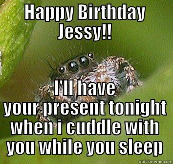 HAPPY BIRTHDAY JESSY!! I'LL HAVE YOUR PRESENT TONIGHT WHEN I CUDDLE WITH YOU WHILE YOU SLEEP Misunderstood Spider