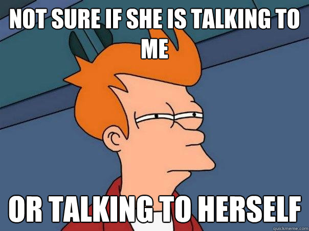 Not sure if she is talking to me Or talking to herself  Futurama Fry