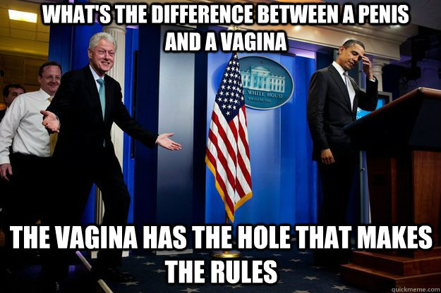 what's the difference between a penis and a vagina the vagina has the hole that makes the rules  Inappropriate Timing Bill Clinton