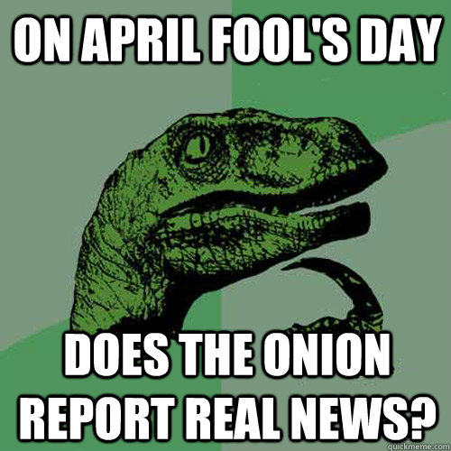 on april fool's day Does the onion report real news?  Philosoraptor