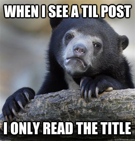 WHEN I SEE A TIL POST I ONLY READ THE TITLE  Confession Bear