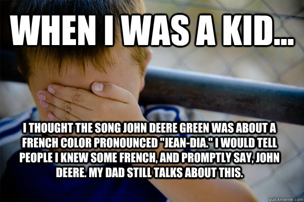 WHEN I WAS A KID... I thought the song John Deere Green was about a French color pronounced 