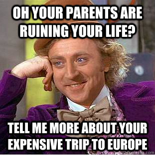 Oh your parents are ruining your life? tell me more about your expensive trip to europe  Condescending Wonka