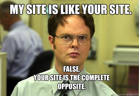 my site is like your site. FALSE.  
your site is the complete opposite. - my site is like your site. FALSE.  
your site is the complete opposite.  Schrute