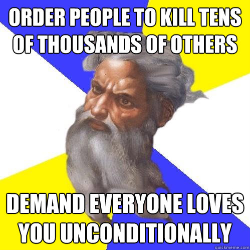 Order people to kill tens of thousands of others Demand everyone loves you unconditionally  Advice God