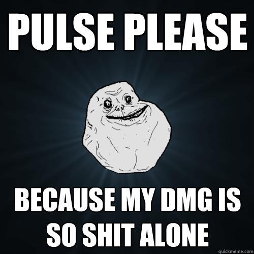 Pulse please because my dmg is so shit alone  Forever Alone