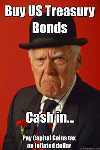 Buy US Treasury Bonds Cash in... Pay Capital Gains tax on inflated dollar  Pissed old guy