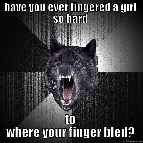 HAVE YOU EVER FINGERED A GIRL SO HARD TO WHERE YOUR FINGER BLED? Insanity Wolf