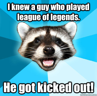 I knew a guy who played league of legends. He got kicked out! - I knew a guy who played league of legends. He got kicked out!  Lame Pun Coon