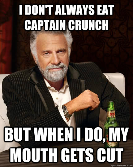 I don't always eat captain crunch But when i do, my mouth gets cut  The Most Interesting Man In The World