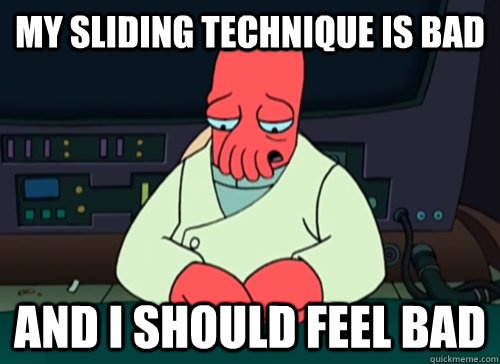 My sliding technique is bad and i should feel bad  sad zoidberg