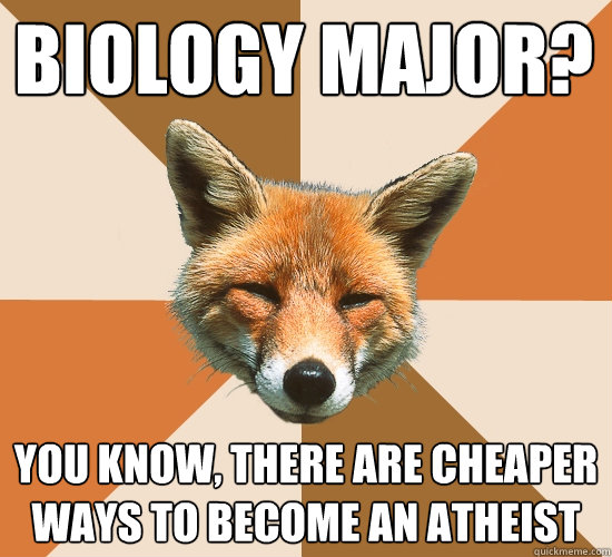 Biology major?
 You know, there are cheaper ways to become an atheist   Condescending Fox