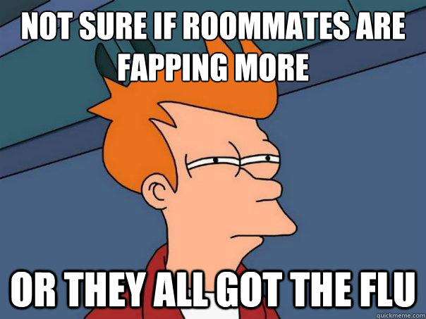 Not sure if roommates are fapping more Or they all got the flu  Futurama Fry