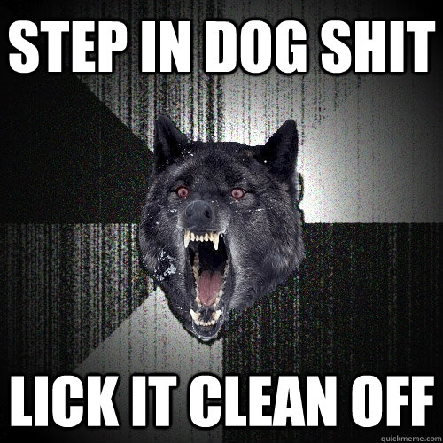 step in dog shit lick it clean off  Insanity Wolf