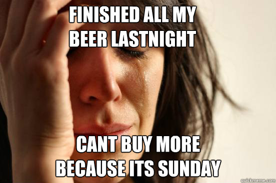 Finished all my
beer lastnight Cant buy more 
because its sunday  First World Problems