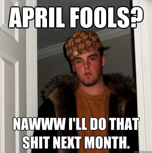 april fools? nawww i'll do that shit next month.  Scumbag Steve