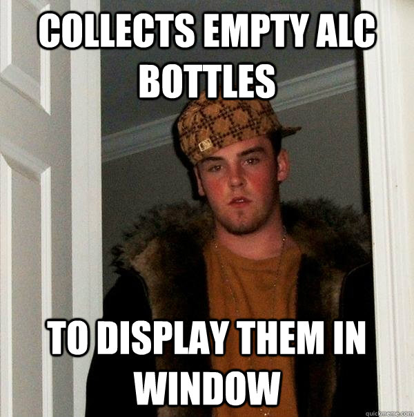 collects empty alc bottles to display them in window  Scumbag Steve