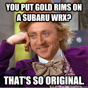 you put Gold Rims on a subaru wrx? that's so original.  Condescending Wonka