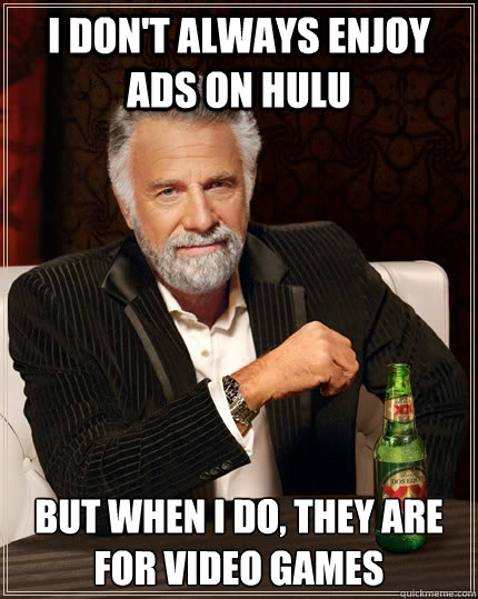 I don't always enjoy ads on hulu but when I do, they are for video games  The Most Interesting Man In The World