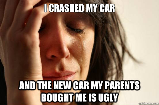 I crashed my car and the new car my parents bought me is ugly  First World Problems