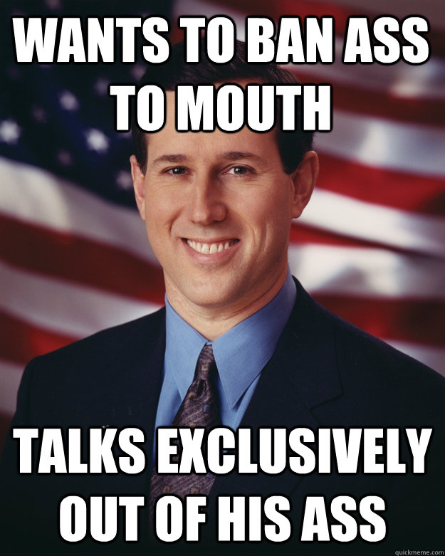 wants to ban ass to mouth talks exclusively out of his ass  Rick Santorum