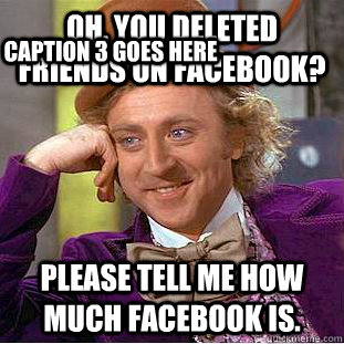 oh, you deleted friends on facebook? please tell me how much facebook is. Caption 3 goes here  Condescending Wonka