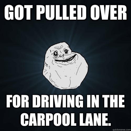 Got pulled over For driving in the carpool lane.  - Got pulled over For driving in the carpool lane.   Forever Alone