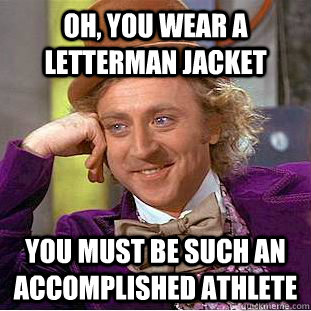 Oh, you wear a letterman jacket You must be such an accomplished athlete   Condescending Wonka