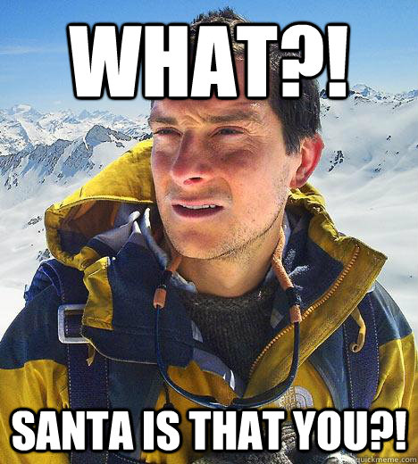 what?! sANTA IS THAT YOU?!  Bear Grylls