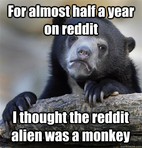 For almost half a year on reddit I thought the reddit alien was a monkey - For almost half a year on reddit I thought the reddit alien was a monkey  Confession Bear