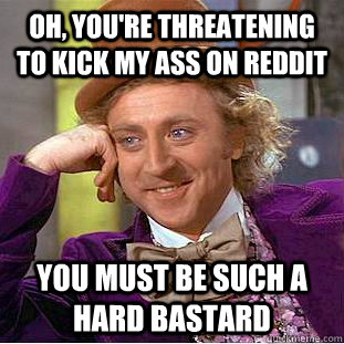 oh, you're threatening to kick my ass on reddit  you must be such a hard bastard   Condescending Wonka