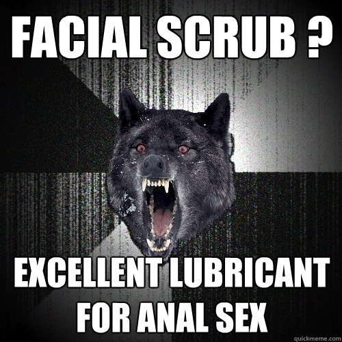 facial scrub ? excellent lubricant for anal sex  Insanity Wolf