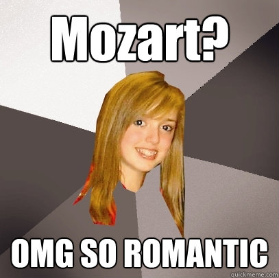 Mozart? OMG SO ROMANTIC  Musically Oblivious 8th Grader