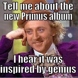 TELL ME ABOUT THE NEW PRIMUS ALBUM I HEAR IT WAS INSPIRED BY GENIUS Condescending Wonka