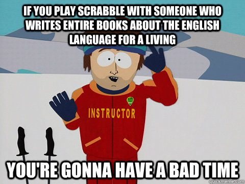 If you play scrabble with someone who writes entire books about the English  language for a living You're gonna have a bad time  South Park Bad Time