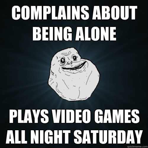 complains about being alone plays video games all night saturday  Forever Alone